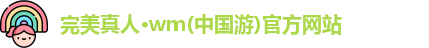 完美真人·wm(中国游)官方网站